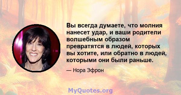 Вы всегда думаете, что молния нанесет удар, и ваши родители волшебным образом превратятся в людей, которых вы хотите, или обратно в людей, которыми они были раньше.