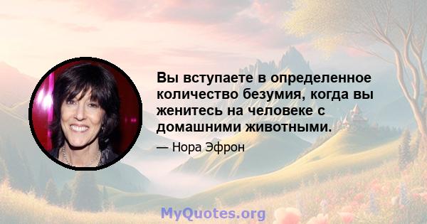 Вы вступаете в определенное количество безумия, когда вы женитесь на человеке с домашними животными.