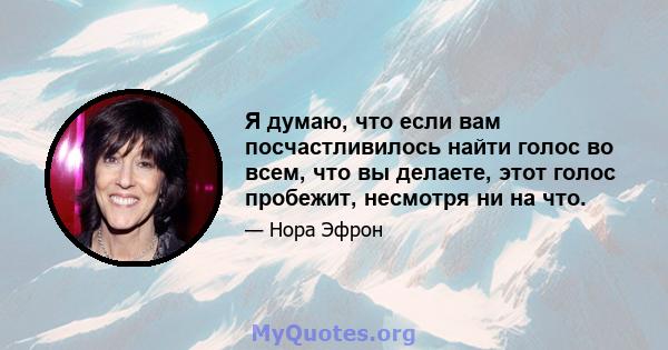 Я думаю, что если вам посчастливилось найти голос во всем, что вы делаете, этот голос пробежит, несмотря ни на что.