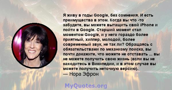 Я живу в годы Google, без сомнения. И есть преимущества в этом. Когда вы что -то забудете, вы можете вытащить свой iPhone и пойти в Google. Старший момент стал моментом Google, и у него гораздо более приятный, хиппер,