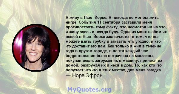 Я живу в Нью -Йорке. Я никогда не мог бы жить нигде. События 11 сентября заставили меня противостоять тому факту, что несмотря ни на что, я живу здесь и всегда буду. Одна из моих любимых вещей в Нью -Йорке заключается в 