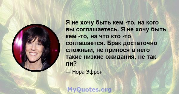 Я не хочу быть кем -то, на кого вы соглашаетесь. Я не хочу быть кем -то, на что кто -то соглашается. Брак достаточно сложный, не принося в него такие низкие ожидания, не так ли?