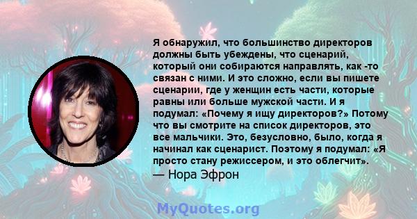 Я обнаружил, что большинство директоров должны быть убеждены, что сценарий, который они собираются направлять, как -то связан с ними. И это сложно, если вы пишете сценарии, где у женщин есть части, которые равны или