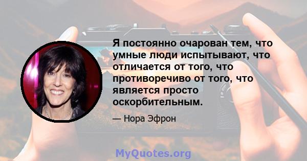 Я постоянно очарован тем, что умные люди испытывают, что отличается от того, что противоречиво от того, что является просто оскорбительным.