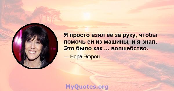 Я просто взял ее за руку, чтобы помочь ей из машины, и я знал. Это было как ... волшебство.