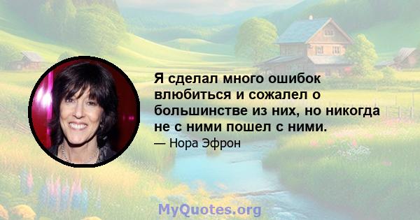 Я сделал много ошибок влюбиться и сожалел о большинстве из них, но никогда не с ними пошел с ними.