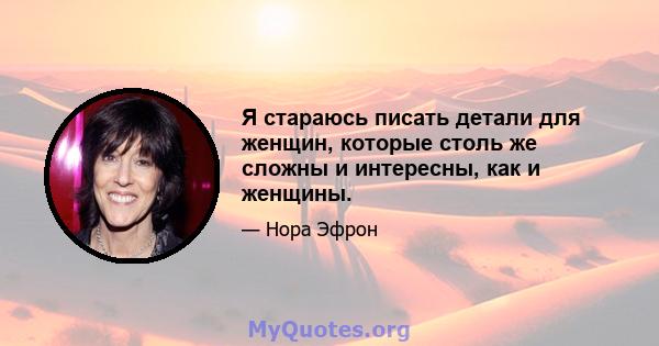 Я стараюсь писать детали для женщин, которые столь же сложны и интересны, как и женщины.