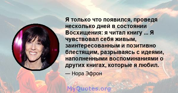 Я только что появился, проведя несколько дней в состоянии Восхищения: я читал книгу ... Я чувствовал себя живым, заинтересованным и позитивно блестящим, разрываясь с идеями, наполненными воспоминаниями о других книгах,