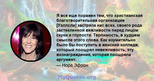 Я все еще поражен тем, что христианская благотворительная организация [Уэллсли] застряла нас всех, своего рода застекленной вежливости перед лицом скуки и глупости. Терпимость, в худшем смысле этого слова. Как