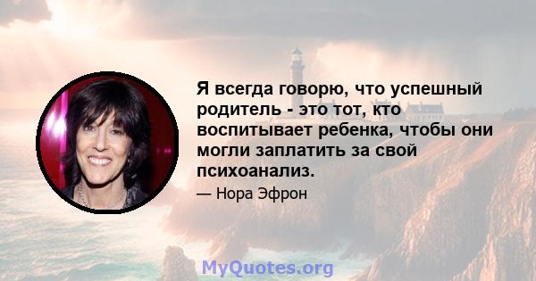 Я всегда говорю, что успешный родитель - это тот, кто воспитывает ребенка, чтобы они могли заплатить за свой психоанализ.