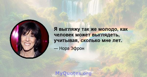 Я выгляжу так же молодо, как человек может выглядеть, учитывая, сколько мне лет.