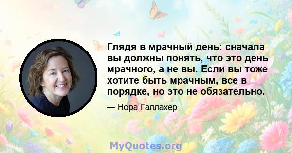 Глядя в мрачный день: сначала вы должны понять, что это день мрачного, а не вы. Если вы тоже хотите быть мрачным, все в порядке, но это не обязательно.