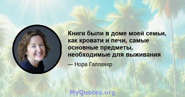 Книги были в доме моей семьи, как кровати и печи, самые основные предметы, необходимые для выживания