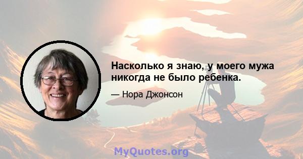 Насколько я знаю, у моего мужа никогда не было ребенка.