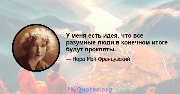 У меня есть идея, что все разумные люди в конечном итоге будут прокляты.