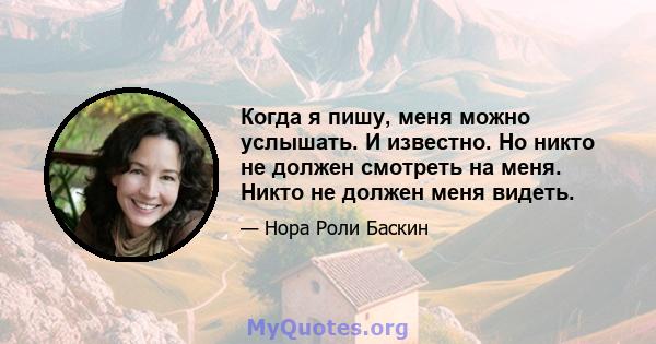 Когда я пишу, меня можно услышать. И известно. Но никто не должен смотреть на меня. Никто не должен меня видеть.