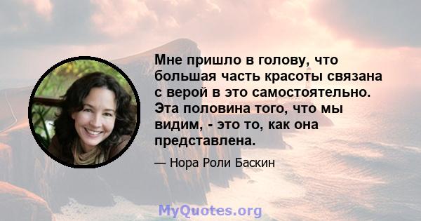 Мне пришло в голову, что большая часть красоты связана с верой в это самостоятельно. Эта половина того, что мы видим, - это то, как она представлена.