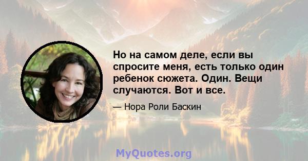 Но на самом деле, если вы спросите меня, есть только один ребенок сюжета. Один. Вещи случаются. Вот и все.