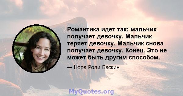 Романтика идет так: мальчик получает девочку. Мальчик теряет девочку. Мальчик снова получает девочку. Конец. Это не может быть другим способом.