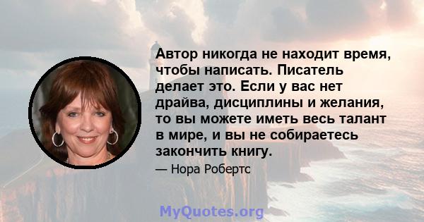 Автор никогда не находит время, чтобы написать. Писатель делает это. Если у вас нет драйва, дисциплины и желания, то вы можете иметь весь талант в мире, и вы не собираетесь закончить книгу.