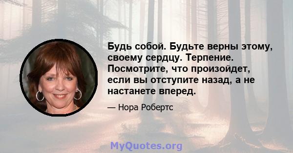 Будь собой. Будьте верны этому, своему сердцу. Терпение. Посмотрите, что произойдет, если вы отступите назад, а не настанете вперед.