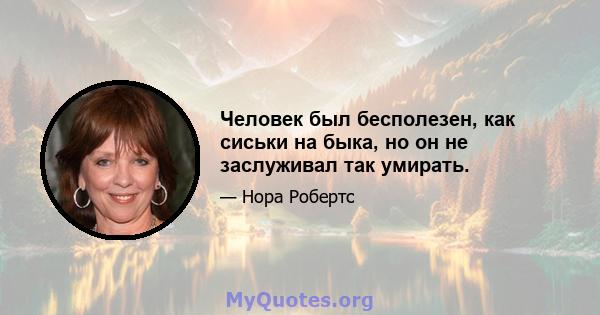 Человек был бесполезен, как сиськи на быка, но он не заслуживал так умирать.