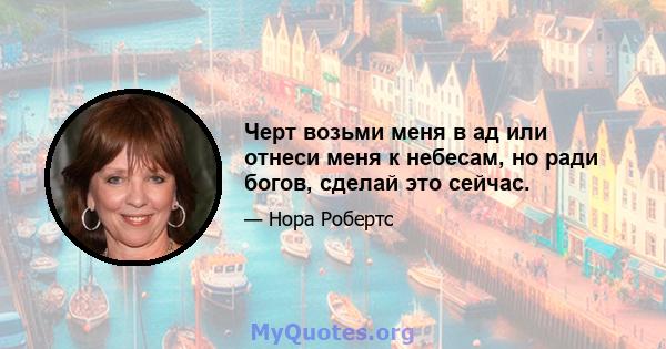 Черт возьми меня в ад или отнеси меня к небесам, но ради богов, сделай это сейчас.