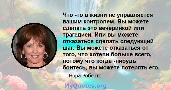 Что -то в жизни не управляется вашим контролем. Вы можете сделать это вечеринкой или трагедией. Или вы можете отказаться сделать следующий шаг. Вы можете отказаться от того, что хотели больше всего, потому что когда