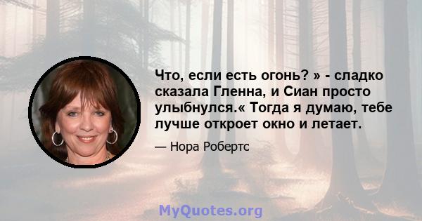 Что, если есть огонь? » - сладко сказала Гленна, и Сиан просто улыбнулся.« Тогда я думаю, тебе лучше откроет окно и летает.