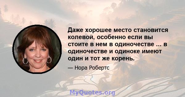 Даже хорошее место становится колевой, особенно если вы стоите в нем в одиночестве ... в одиночестве и одиноке имеют один и тот же корень.