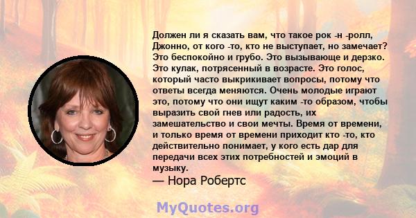 Должен ли я сказать вам, что такое рок -н -ролл, Джонно, от кого -то, кто не выступает, но замечает? Это беспокойно и грубо. Это вызывающе и дерзко. Это кулак, потрясенный в возрасте. Это голос, который часто