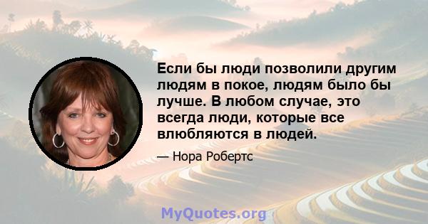 Если бы люди позволили другим людям в покое, людям было бы лучше. В любом случае, это всегда люди, которые все влюбляются в людей.