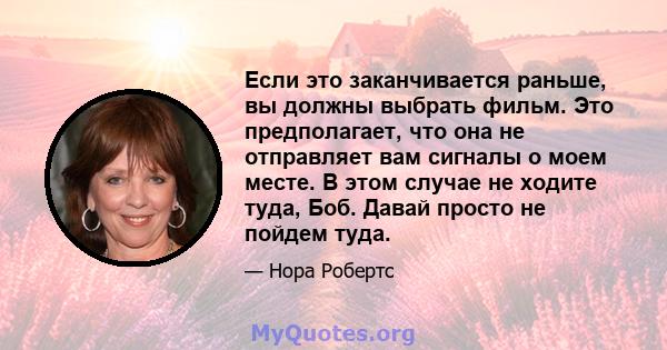 Если это заканчивается раньше, вы должны выбрать фильм. Это предполагает, что она не отправляет вам сигналы о моем месте. В этом случае не ходите туда, Боб. Давай просто не пойдем туда.