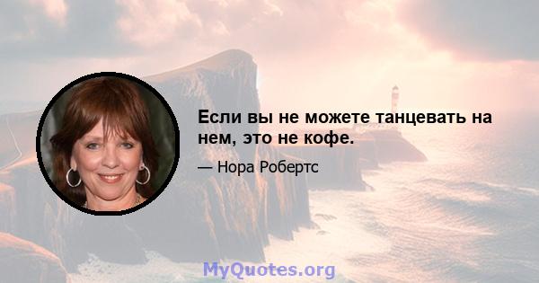 Если вы не можете танцевать на нем, это не кофе.