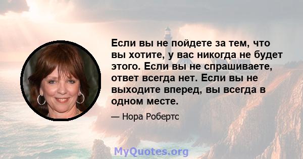 Если вы не пойдете за тем, что вы хотите, у вас никогда не будет этого. Если вы не спрашиваете, ответ всегда нет. Если вы не выходите вперед, вы всегда в одном месте.