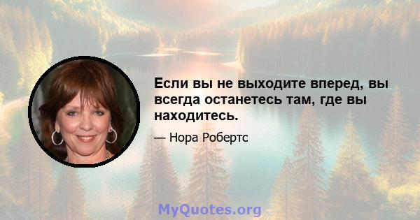 Если вы не выходите вперед, вы всегда останетесь там, где вы находитесь.