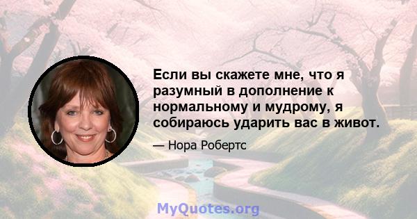 Если вы скажете мне, что я разумный в дополнение к нормальному и мудрому, я собираюсь ударить вас в живот.