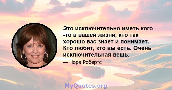 Это исключительно иметь кого -то в вашей жизни, кто так хорошо вас знает и понимает. Кто любит, кто вы есть. Очень исключительная вещь.