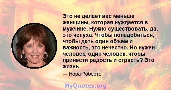 Это не делает вас меньше женщины, которая нуждается в мужчине. Нужно существовать, да, это чепуха. Чтобы понадобиться, чтобы дать один объем и важность, это нечестно. Но нужен человек, один человек, чтобы принести