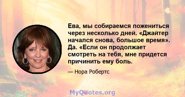 Ева, мы собираемся пожениться через несколько дней. «Джайтер начался снова, большое время». Да. «Если он продолжает смотреть на тебя, мне придется причинить ему боль.