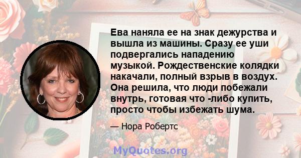 Ева наняла ее на знак дежурства и вышла из машины. Сразу ее уши подвергались нападению музыкой. Рождественские колядки накачали, полный взрыв в воздух. Она решила, что люди побежали внутрь, готовая что -либо купить,