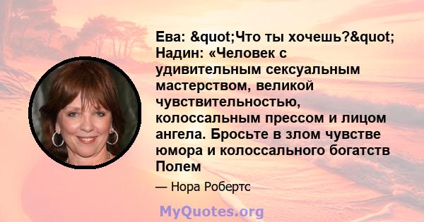 Ева: "Что ты хочешь?" Надин: «Человек с удивительным сексуальным мастерством, великой чувствительностью, колоссальным прессом и лицом ангела. Бросьте в злом чувстве юмора и колоссального богатств Полем