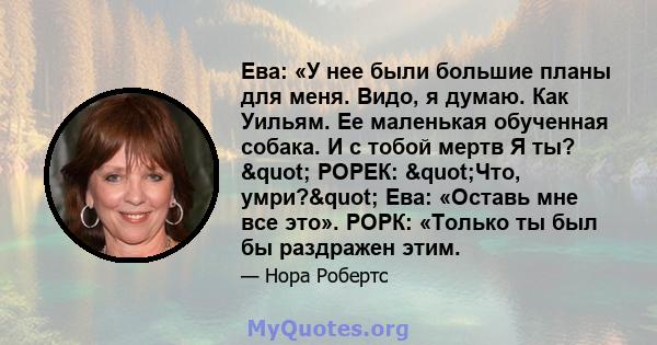 Ева: «У нее были большие планы для меня. Видо, я думаю. Как Уильям. Ее маленькая обученная собака. И с тобой мертв Я ты? " РОРЕК: "Что, умри?" Ева: «Оставь мне все это». РОРК: «Только ты был бы раздражен