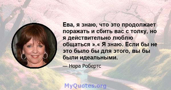 Ева, я знаю, что это продолжает поражать и сбить вас с толку, но я действительно люблю общаться ».« Я знаю. Если бы не это было бы для этого, вы бы были идеальными.