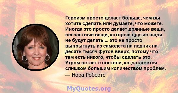 Героизм просто делает больше, чем вы хотите сделать или думаете, что можете. Иногда это просто делает дрянные вещи, несчастные вещи, которые другие люди не будут делать ... это не просто выпрыгнуть из самолета на ледник 