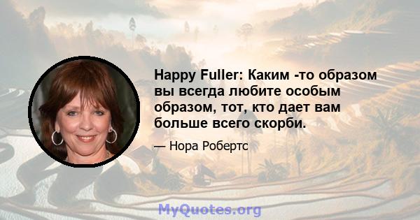 Happy Fuller: Каким -то образом вы всегда любите особым образом, тот, кто дает вам больше всего скорби.