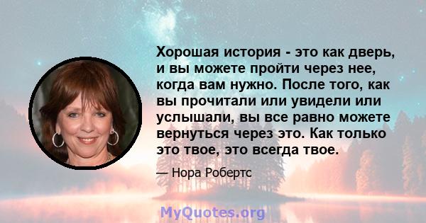 Хорошая история - это как дверь, и вы можете пройти через нее, когда вам нужно. После того, как вы прочитали или увидели или услышали, вы все равно можете вернуться через это. Как только это твое, это всегда твое.