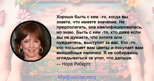 Хорошо быть с кем -то, когда вы знаете, что имеете значение. Не предполагать, она квалифицировалась, но знаю. Быть с кем -то, кто даже если вы не думаете, что хотите или нуждаетесь, выступит за вас. Кто -то, кто