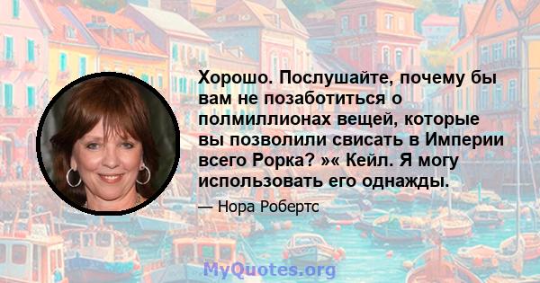 Хорошо. Послушайте, почему бы вам не позаботиться о полмиллионах вещей, которые вы позволили свисать в Империи всего Рорка? »« Кейл. Я могу использовать его однажды.