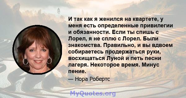 И так как я женился на квартете, у меня есть определенные привилегии и обязанности. Если ты спишь с Лорел, я не сплю с Лорел. Были знакомства. Правильно, и вы вдвоем собираетесь продержаться руки, восхищаться Луной и